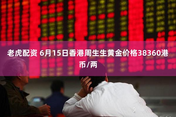 老虎配资 6月15日香港周生生黄金价格38360港币/两