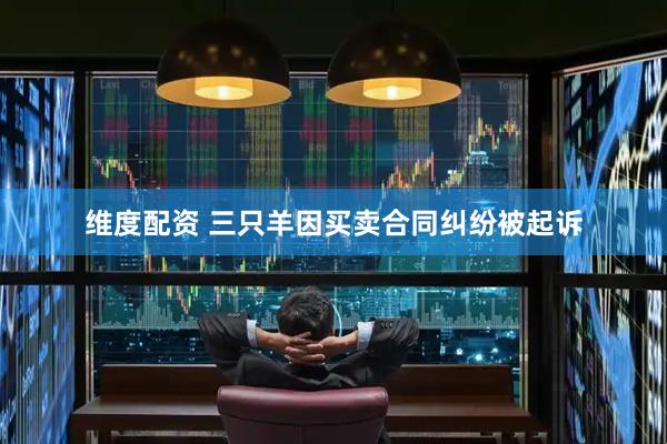 维度配资 三只羊因买卖合同纠纷被起诉