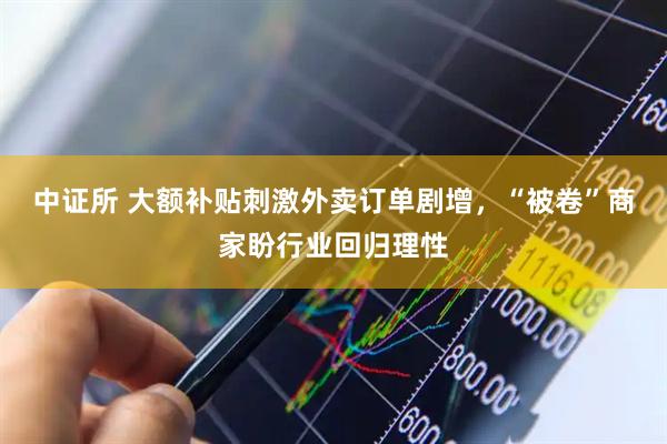 中证所 大额补贴刺激外卖订单剧增，“被卷”商家盼行业回归理性