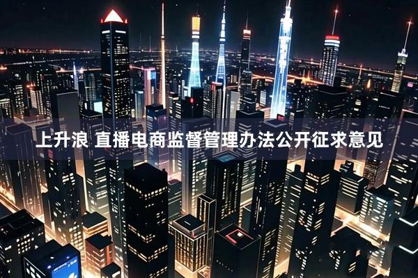 上升浪 直播电商监督管理办法公开征求意见