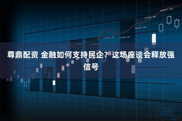 尊鼎配资 金融如何支持民企？这场座谈会释放强信号