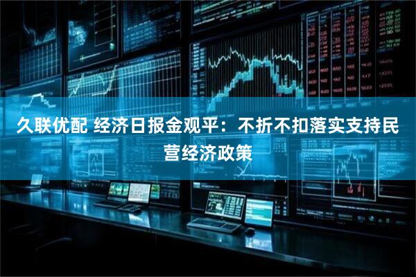 久联优配 经济日报金观平：不折不扣落实支持民营经济政策