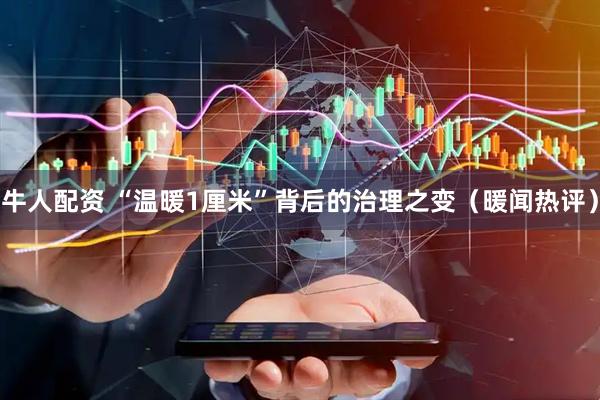 牛人配资 “温暖1厘米”背后的治理之变（暖闻热评）