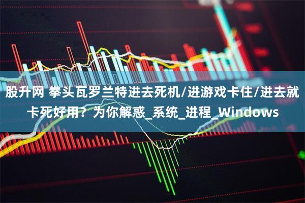 股升网 拳头瓦罗兰特进去死机/进游戏卡住/进去就卡死好用？为你解惑_系统_进程_Windows