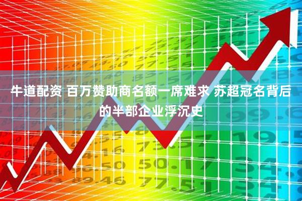 牛道配资 百万赞助商名额一席难求 苏超冠名背后的半部企业浮沉史