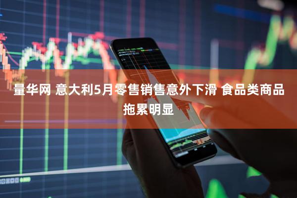 量华网 意大利5月零售销售意外下滑 食品类商品拖累明显