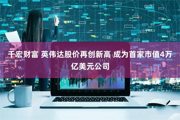 千宏财富 英伟达股价再创新高 成为首家市值4万亿美元公司