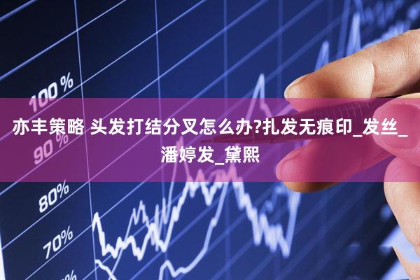 亦丰策略 头发打结分叉怎么办?扎发无痕印_发丝_潘婷发_黛熙