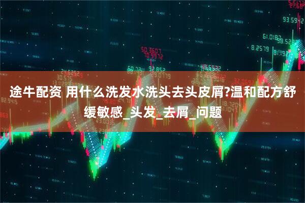 途牛配资 用什么洗发水洗头去头皮屑?温和配方舒缓敏感_头发_去屑_问题