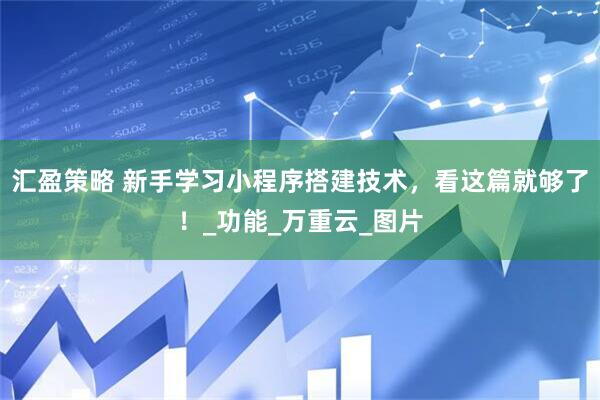 汇盈策略 新手学习小程序搭建技术，看这篇就够了！_功能_万重云_图片