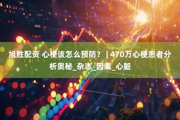 旭胜配资 心梗该怎么预防？ | 470万心梗患者分析奥秘_杂志_因素_心脏
