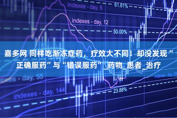 嘉多网 同样吃渐冻症药，疗效大不同！却没发现“正确服药”与“错误服药”_药物_患者_治疗