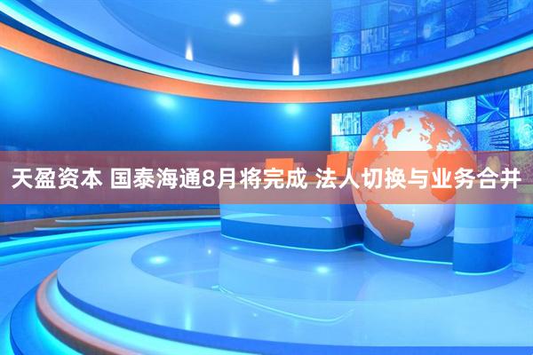 天盈资本 国泰海通8月将完成 法人切换与业务合并