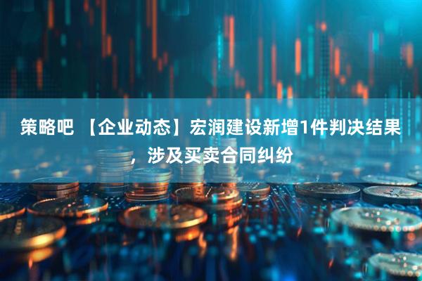 策略吧 【企业动态】宏润建设新增1件判决结果，涉及买卖合同纠纷