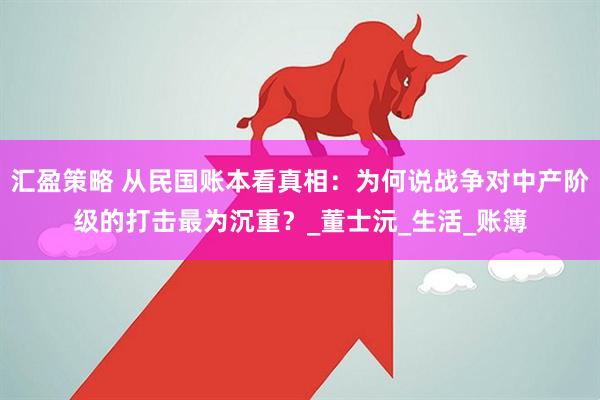 汇盈策略 从民国账本看真相：为何说战争对中产阶级的打击最为沉重？_董士沅_生活_账簿