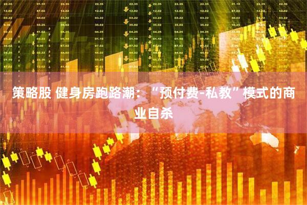策略股 健身房跑路潮：“预付费-私教”模式的商业自杀