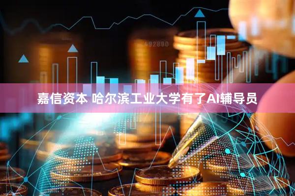 嘉信资本 哈尔滨工业大学有了AI辅导员