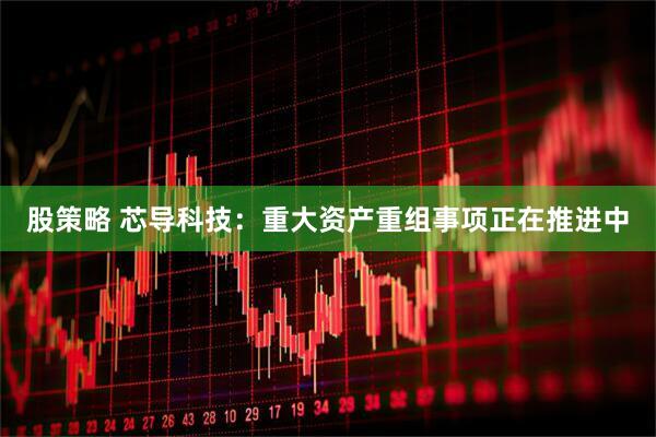 股策略 芯导科技：重大资产重组事项正在推进中