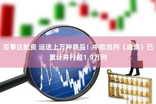 百事达配资 运送上万种商品！中欧班列（成渝）已累计开行超1.9万列