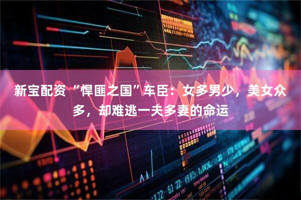 新宝配资 “悍匪之国”车臣：女多男少，美女众多，却难逃一夫多妻的命运