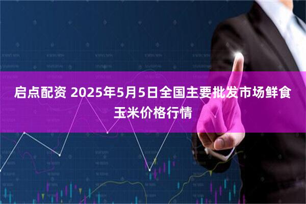 启点配资 2025年5月5日全国主要批发市场鲜食玉米价格行情