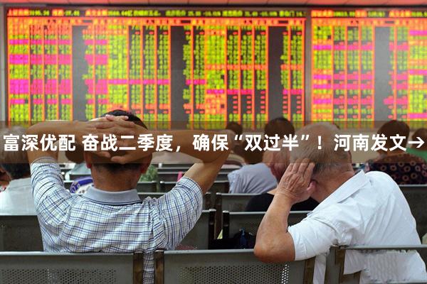 富深优配 奋战二季度，确保“双过半”！河南发文→