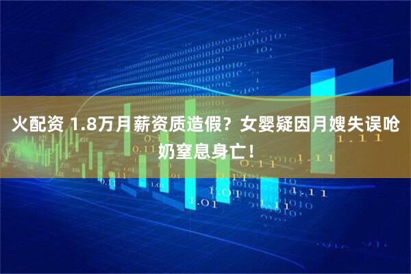 火配资 1.8万月薪资质造假?女婴疑因月嫂失误呛奶窒息身亡!