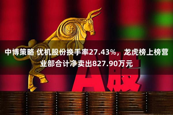 中博策略 优机股份换手率27.43%，龙虎榜上榜营业部合计净卖出827.90万元