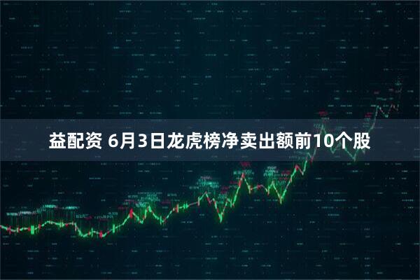 益配资 6月3日龙虎榜净卖出额前10个股