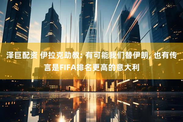 泽巨配资 伊拉克助教: 有可能我们替伊朗, 也有传言是FIFA排名更高的意大利
